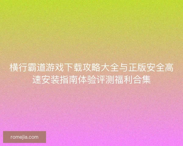 横行霸道游戏下载攻略大全与正版安全高速安装指南体验评测福利合集