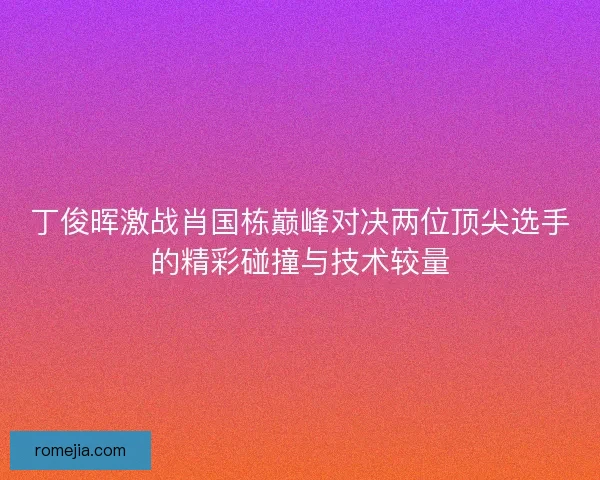 丁俊晖激战肖国栋巅峰对决两位顶尖选手的精彩碰撞与技术较量