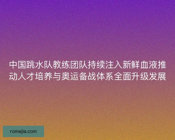中国跳水队教练团队持续注入新鲜血液推动人才培养与奥运备战体系全面升级发展