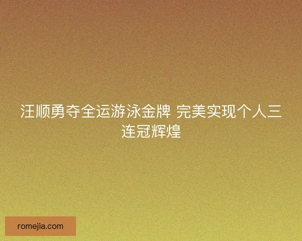 汪顺勇夺全运游泳金牌 完美实现个人三连冠辉煌