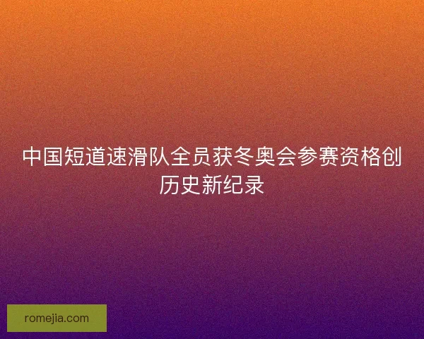 中国短道速滑队全员获冬奥会参赛资格创历史新纪录