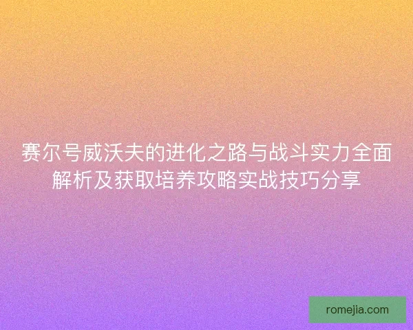 赛尔号威沃夫的进化之路与战斗实力全面解析及获取培养攻略实战技巧分享