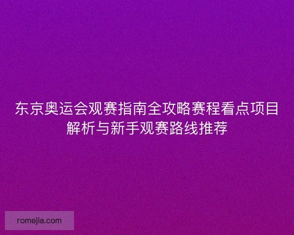 东京奥运会观赛指南全攻略赛程看点项目解析与新手观赛路线推荐