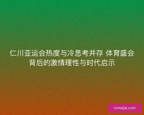仁川亚运会热度与冷思考并存 体育盛会背后的激情理性与时代启示