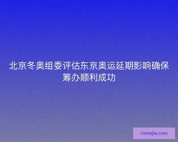 北京冬奥组委评估东京奥运延期影响确保筹办顺利成功