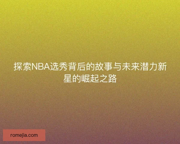 探索NBA选秀背后的故事与未来潜力新星的崛起之路