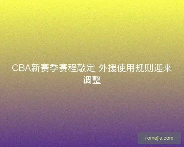 CBA新赛季赛程敲定 外援使用规则迎来调整
