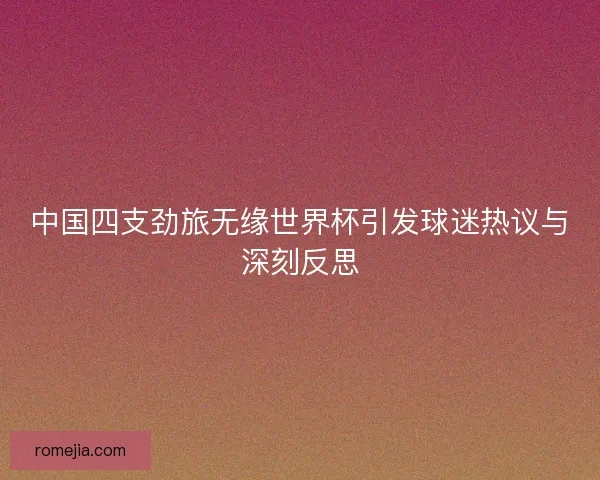 中国四支劲旅无缘世界杯引发球迷热议与深刻反思
