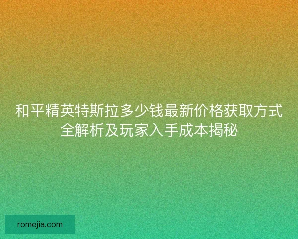 和平精英特斯拉多少钱最新价格获取方式全解析及玩家入手成本揭秘