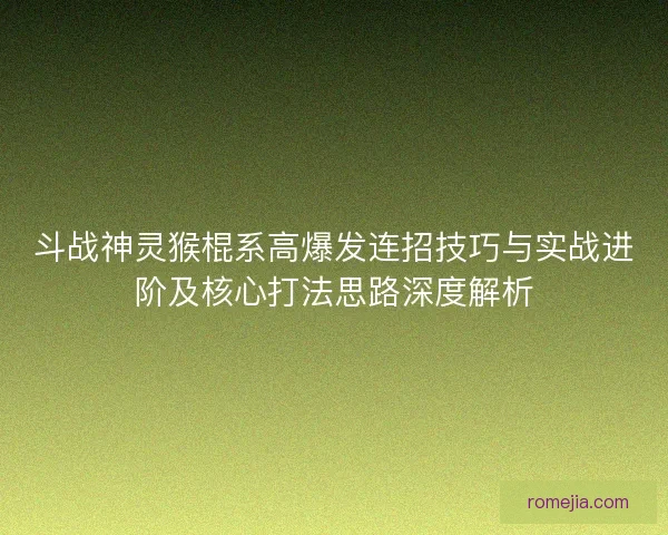 斗战神灵猴棍系高爆发连招技巧与实战进阶及核心打法思路深度解析