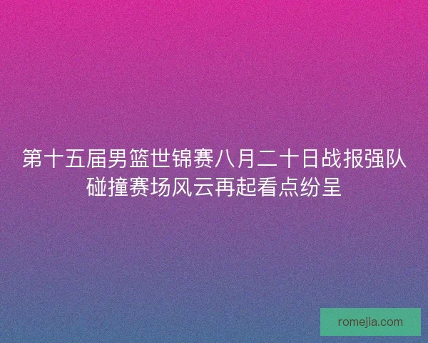 第十五届男篮世锦赛八月二十日战报强队碰撞赛场风云再起看点纷呈