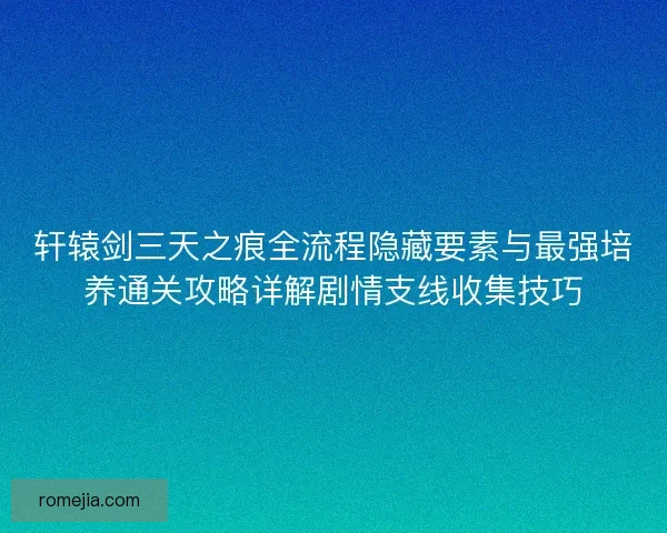轩辕剑三天之痕全流程隐藏要素与最强培养通关攻略详解剧情支线收集技巧