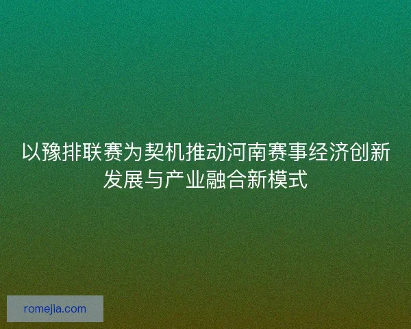 以豫排联赛为契机推动河南赛事经济创新发展与产业融合新模式
