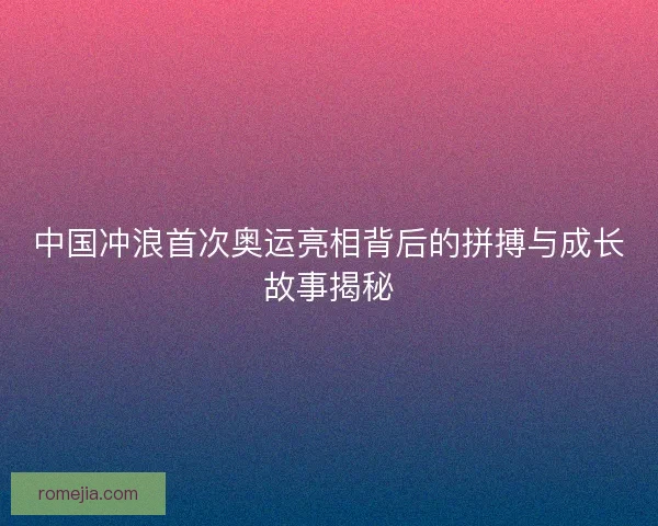 中国冲浪首次奥运亮相背后的拼搏与成长故事揭秘 中国冲浪首次奥运亮相背后的拼搏与成长故事揭秘