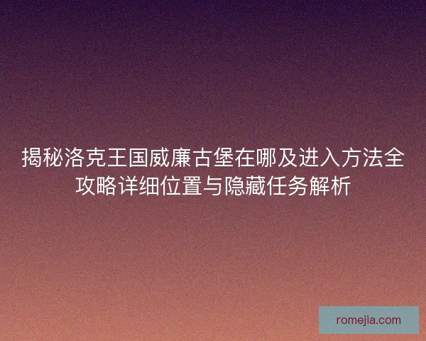 揭秘洛克王国威廉古堡在哪及进入方法全攻略详细位置与隐藏任务解析