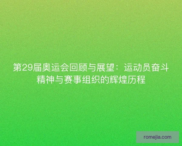 第29届奥运会回顾与展望：运动员奋斗精神与赛事组织的辉煌历程