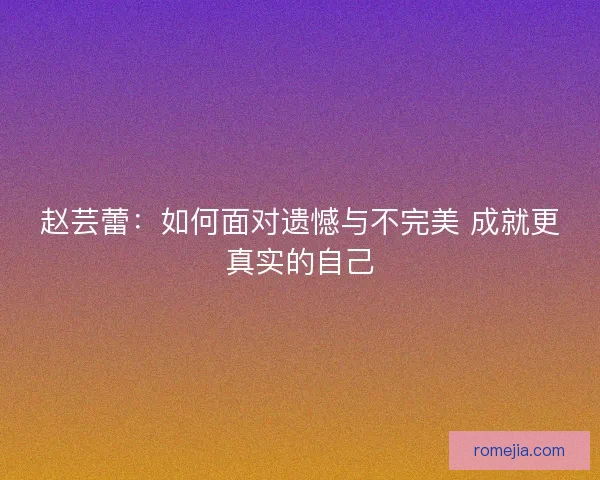 赵芸蕾：如何面对遗憾与不完美 成就更真实的自己