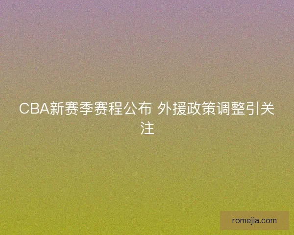 CBA新赛季赛程公布 外援政策调整引关注
