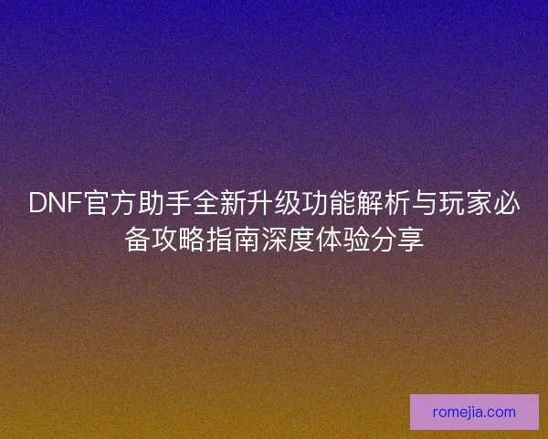 DNF官方助手全新升级功能解析与玩家必备攻略指南深度体验分享