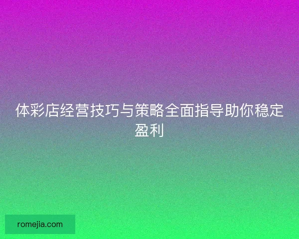 体彩店经营技巧与策略全面指导助你稳定盈利