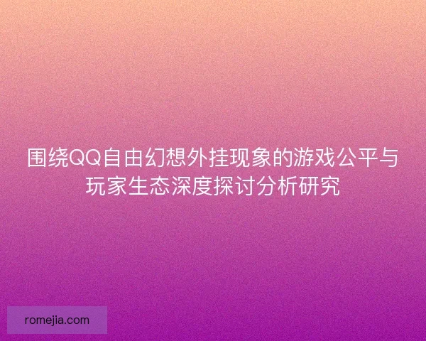 围绕QQ自由幻想外挂现象的游戏公平与玩家生态深度探讨分析研究