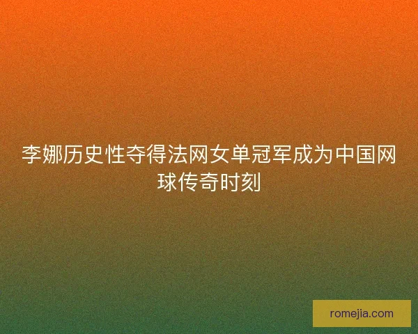 李娜历史性夺得法网女单冠军成为中国网球传奇时刻