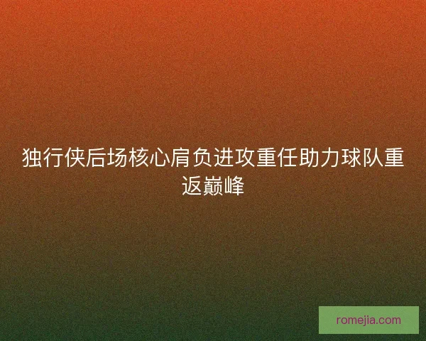 独行侠后场核心肩负进攻重任助力球队重返巅峰