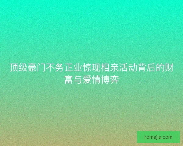 顶级豪门不务正业惊现相亲活动背后的财富与爱情博弈