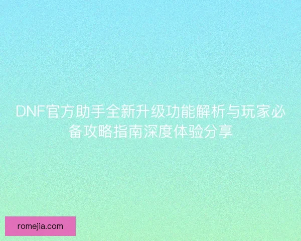 DNF官方助手全新升级功能解析与玩家必备攻略指南深度体验分享