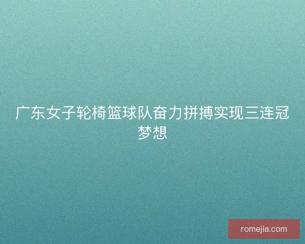 广东女子轮椅篮球队奋力拼搏实现三连冠梦想