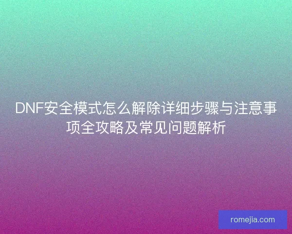 DNF安全模式怎么解除详细步骤与注意事项全攻略及常见问题解析