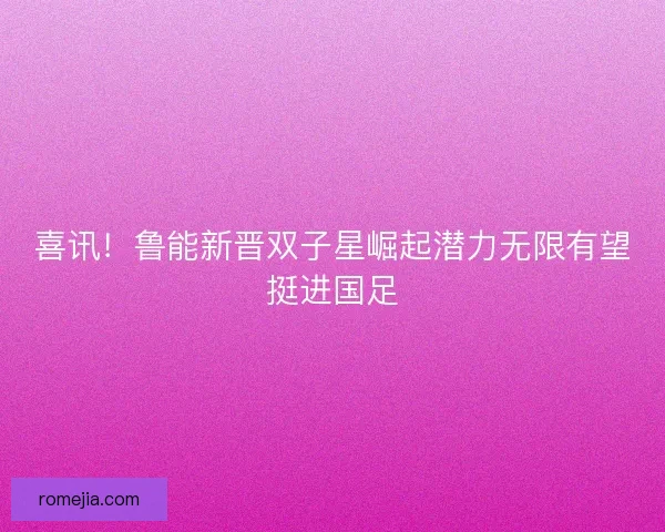 喜讯！鲁能新晋双子星崛起潜力无限有望挺进国足