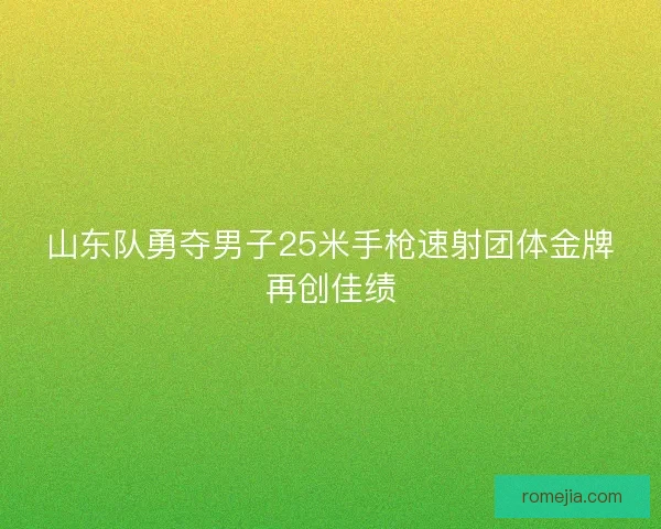 山东队勇夺男子25米手枪速射团体金牌再创佳绩