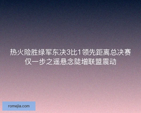 热火险胜绿军东决3比1领先距离总决赛仅一步之遥悬念陡增联盟震动